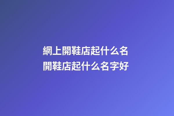 網上開鞋店起什么名 開鞋店起什么名字好